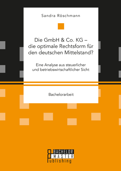 Die GmbH & Co. KG – die optimale Rechtsform für den deutschen Mittelstand? Eine Analyse aus steuerlicher und betriebswirtschaftlicher Sicht - Sandra Röschmann