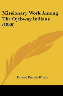 Missionary Work Among The Ojebway Indians (1886) - Edward Francis Wilson