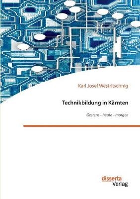 Technikbildung in K&Atilde;&curren;rnten. Gestern - heute - morgen - Karl Josef Westritschnig