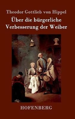 &Atilde;ber die b&Atilde;&frac14;rgerliche Verbesserung der Weiber - Theodor Gottlieb Von Hippel