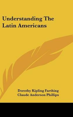 Understanding the Latin Americans - Dorothy Kipling Farthing, Claude Anderson Phillips