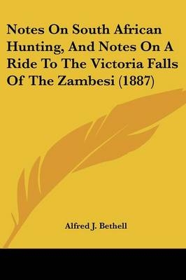 Notes On South African Hunting, And Notes On A Ride To The Victoria Falls Of The Zambesi (1887) - Alfred J Bethell