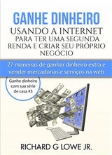 Ganhe dinheiro usando a Internet para ter uma segunda renda e criar seu pr&oacute;prio neg&oacute;cio -  Richard G Lowe Jr