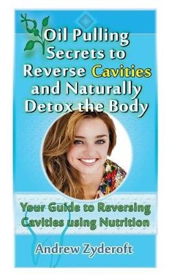 Oil Pulling Secrets to Reverse Cavities and Naturally Detox the Body - Andrew Zyderoft