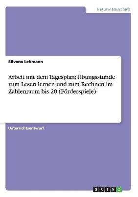 Arbeit mit dem Tagesplan: &Uuml;bungsstunde zum Lesen lernen und zum Rechnen im Zahlenraum bis 20 (F&ouml;rderspiele) - Silvana Lehmann