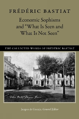 Economic Sophisms & "What is Seen & What is Not Seen - Fr&eacute;d&eacute;ric Bastiat