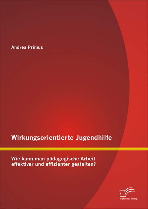Wirkungsorientierte Jugendhilfe: Wie kann man p&auml;dagogische Arbeit effektiver und effizienter gestalten? - Andrea Primus