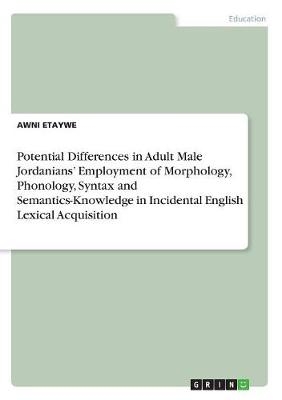 Potential Differences in Adult Male Jordanians' Employment of Morphology, Phonology, Syntax and Semantics-Knowledge in Incidental English Lexical Acquisition - Awni Etaywe