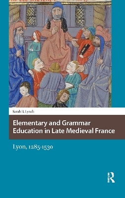 Elementary and Grammar Education in Late Medieval France - Sarah Lynch