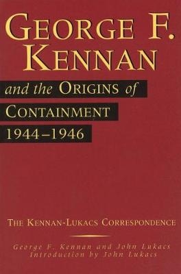 George F. Kennan and the Origins of Containment, 1944-1946 - George F Kennan, John Lukacs