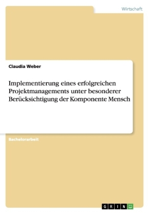 Implementierung eines erfolgreichen Projektmanagements unter besonderer Ber&Atilde;&frac14;cksichtigung der Komponente Mensch - Claudia Weber