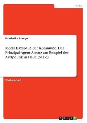Moral Hazard in der Kommune. Der Prinzipal-Agent-Ansatz am Beispiel der Asylpolitik in Halle (Saale)