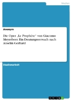 Die Oper "Le Proph&egrave;te" von Giacomo Meyerbeer. Ein Deutungsversuch nach Anselm Gerhard -  Anonym