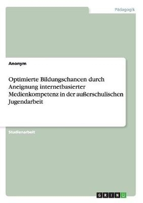 Optimierte Bildungschancen durch Aneignung internetbasierter Medienkompetenz in der au&szlig;erschulischen Jugendarbeit -  Anonym