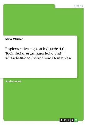 Implementierung von Industrie 4.0. Technische, organisatorische und wirtschaftliche Risiken und Hemmnisse - Steve Werner