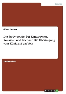 Die 'body politic' bei Kantorowicz, Rousseau und B&uuml;chner: Die &Uuml;bertragung vom K&ouml;nig auf das Volk - Oliver Horton