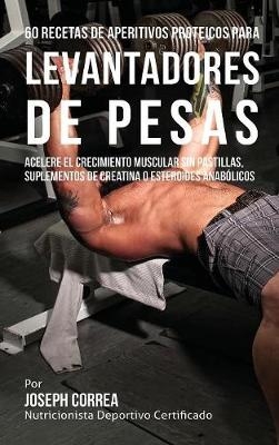 60 Recetas de Aperitivos Proteicos Para Levantadores de Pesas - Joseph Correa