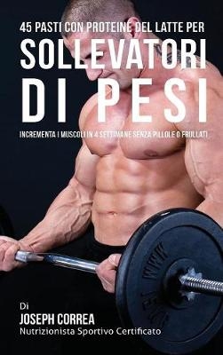 45 Pasti Con Proteine del Latte Per Sollevatori Di Pesi - Joseph Correa
