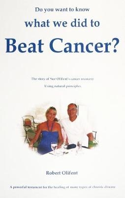 Do You Want to Know What We Did to Beat Cancer: The Story of Sue Olifent's Cancer Recovery Using Natural Principles