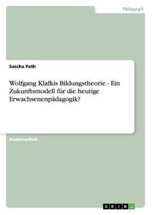 Wolfgang Klafkis Bildungstheorie - Ein Zukunftsmodell f&Atilde;&frac14;r die heutige Erwachsenenp&Atilde;&curren;dagogik? - Sascha Path