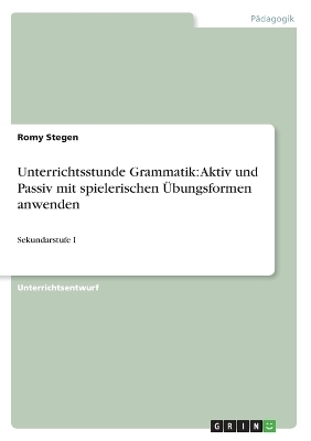 Unterrichtsstunde Grammatik: Aktiv und Passiv mit spielerischen &Uuml;bungsformen anwenden - Romy Stegen