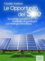 Le Opportunit&agrave; del Sole. Tecnologie, benefici e possibilit&agrave; di guadagno con l'energia fotovoltaica - Claudio Vastano