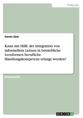 Kann mit Hilfe der Integration von informellem Lernen in betriebliche Lernformen berufliche Handlungskompetenz erlangt werden? - Daniel Z&Atilde;&curren;ck