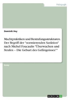 Machtpraktiken und Bestrafungsstrukturen. Der Begriff der "normierenden Sanktion" nach Michel Foucaults "&Atilde;berwachen und Strafen - Die Geburt des Gef&Atilde;&curren;ngnisses"" - Dominik Hey