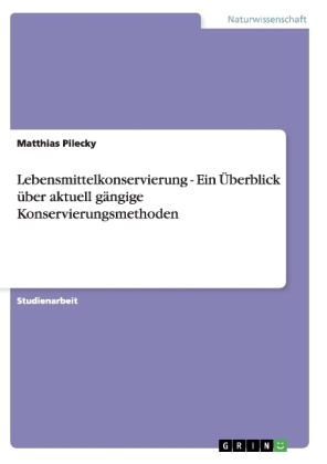 Lebensmittelkonservierung - Ein &Atilde;berblick &Atilde;&frac14;ber aktuell g&Atilde;&curren;ngige Konservierungsmethoden - Matthias Pilecky