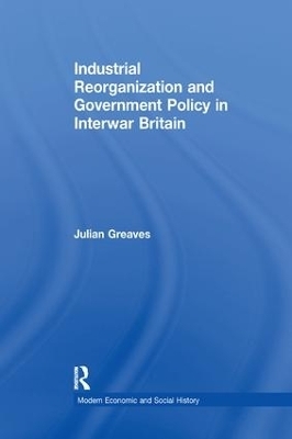 Industrial Reorganization and Government Policy in Interwar Britain - Julian Greaves