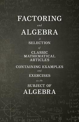 Factoring and Algebra - A Selection of Classic Mathematical Articles Containing Examples and Exercises on the Subject of Algebra (Mathematics Series)