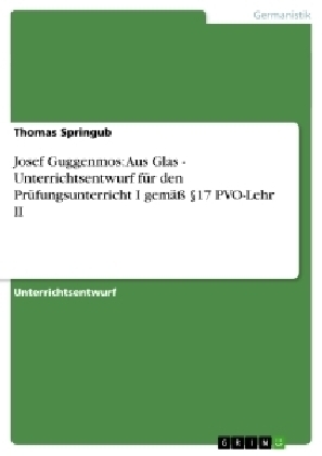 Josef Guggenmos: Aus Glas - Unterrichtsentwurf f&Atilde;&frac14;r den Pr&Atilde;&frac14;fungsunterricht I gem&Atilde;&curren;ss &Acirc;&sect;17 PVO-Lehr II - Thomas Springub