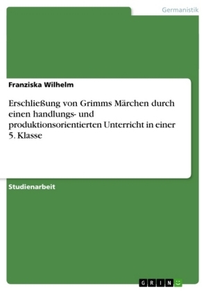 Erschliessung von Grimms M&Atilde;&curren;rchen durch einen handlungs- und produktionsorientierten Unterricht in einer 5. Klasse - Franziska Wilhelm