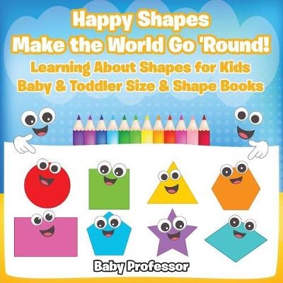 Happy Shapes Make the World Go 'Round! Learning About Shapes for Kids - Baby & Toddler Size & Shape Books -  Baby Professor