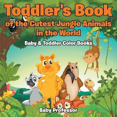 Toddler's Book of the Cutest Jungle Animals in the World - Baby & Toddler Color Books -  Baby Professor