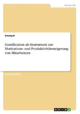 Gamification als Instrument zur Motivations- und Produktivit&Atilde;&curren;tssteigerung von Mitarbeitern -  Anonym