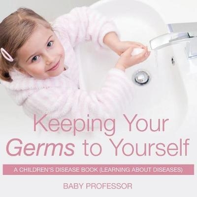 Keeping Your Germs to Yourself A Children's Disease Book (Learning About Diseases) -  Baby Professor