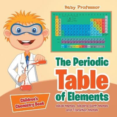The Periodic Table of Elements - Alkali Metals, Alkaline Earth Metals and Transition Metals Children's Chemistry Book -  Baby Professor