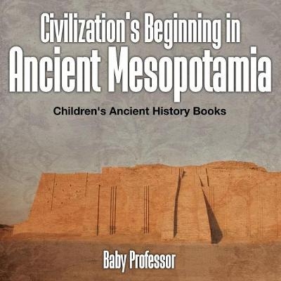 Civilization's Beginning in Ancient Mesopotamia -Children's Ancient History Books -  Baby Professor