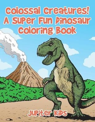 Colossal Creatures! A Super Fun Dinosaur Coloring Book -  Jupiter Kids