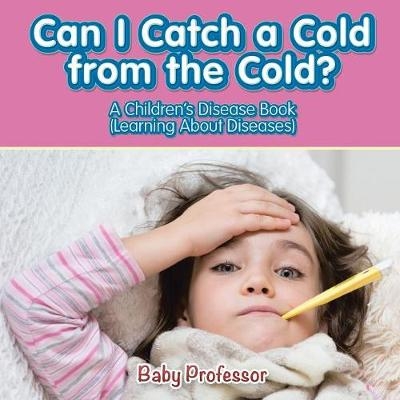 Can I Catch a Cold from the Cold? A Children's Disease Book (Learning About Diseases) -  Baby Professor