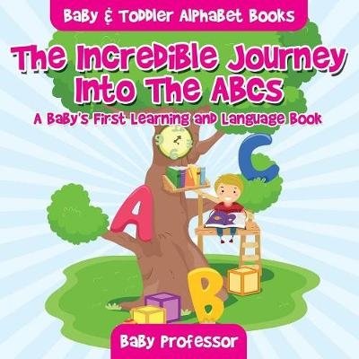 The Incredible Journey Into The ABCs. A Baby's First Learning and Language Book. - Baby & Toddler Alphabet Books -  Baby Professor