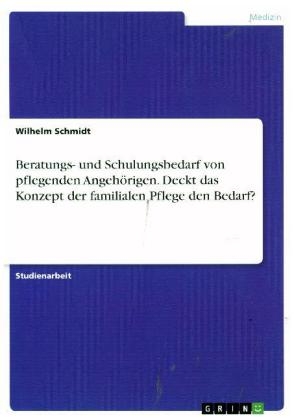 Beratungs- und Schulungsbedarf von pflegenden AngehÃ¶rigen. Deckt das Konzept der familialen Pflege den Bedarf?
