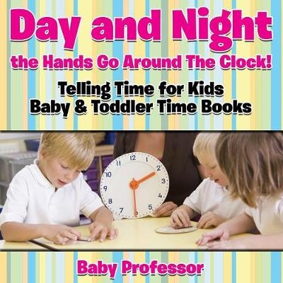 Day and Night the Hands Go Around The Clock! Telling Time for Kids - Baby & Toddler Time Books -  Baby Professor