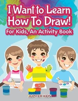 I Want to Learn How To Draw! For Kids, an Activity and Activity Book -  Jupiter Kids