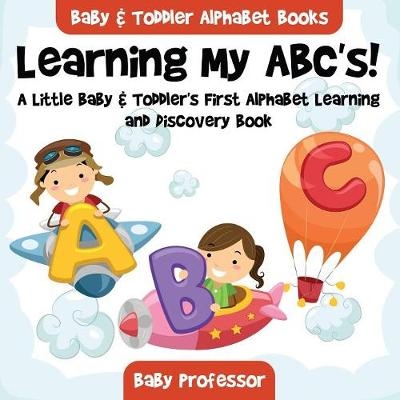 Learning My ABC's! A Little Baby & Toddler's First Alphabet Learning and Discovery Book. - Baby & Toddler Alphabet Books -  Baby Professor