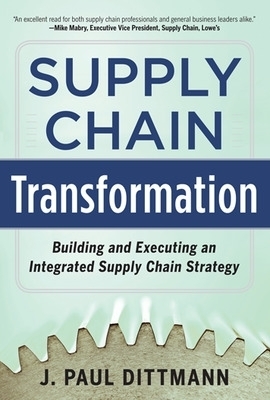 Supply Chain Transformation: Building and Executing an Integrated Supply Chain Strategy - J. Paul Dittmann