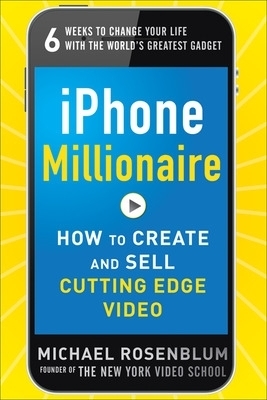 iPhone Millionaire:  How to Create and Sell Cutting-Edge Video - Michael Rosenblum