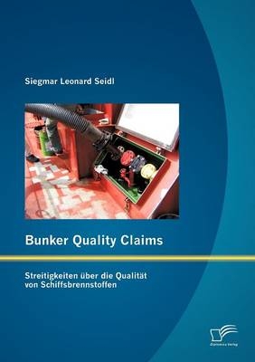 Bunker Quality Claims: Streitigkeiten &uuml;ber die Qualit&auml;t von Schiffsbrennstoffen - Siegmar Leonard Seidl