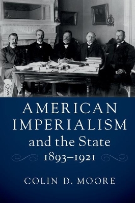 American Imperialism and the State, 1893&ndash;1921 - Colin D. Moore